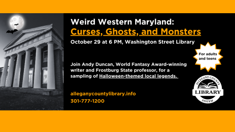 Weird Western Maryland:   Curses, Ghosts, and Monsters. October 29 at 6 PM, Washington Street Library. Join Andy Duncan, World Fantasy Award-winning writer and Frostburg State professor, for a sampling of Halloween-themed local legends. alleganycountylibrary.info 301-777-1200