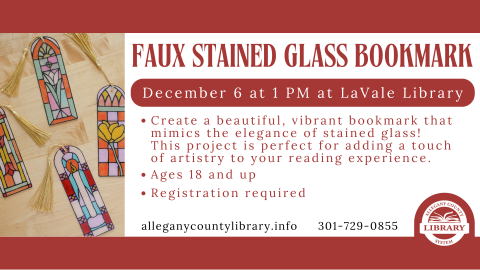 Faux Stained Glass Bookmark. December 6 at 1PM at LaVale Library. Create a beautiful, vibrant bookmark that mimics the elegance of stained glass! This project is perfect for adding a touch of artistry to your reading experience. Ages 18 and up. Registration required.